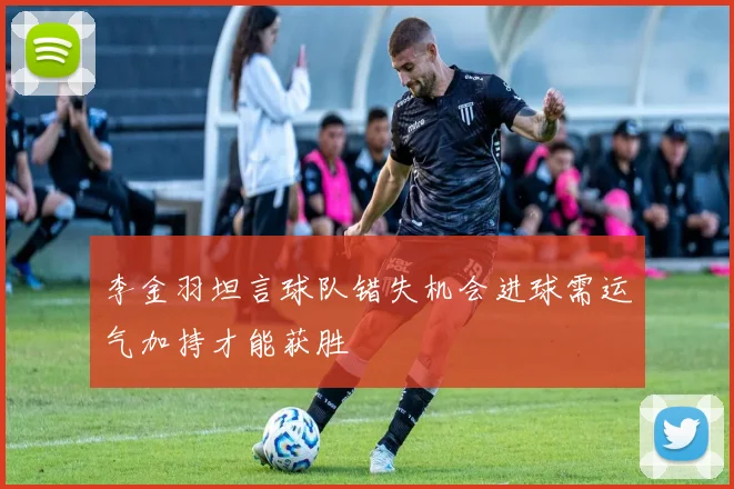 李金羽坦言球队错失机会进球需运气加持才能获胜