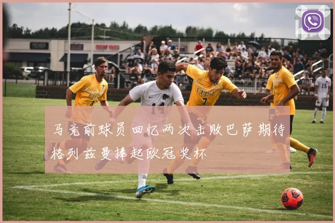 马竞前球员回忆两次击败巴萨期待格列兹曼捧起欧冠奖杯