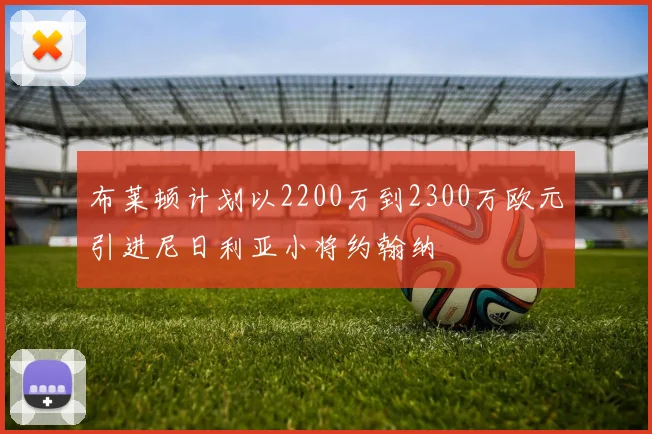 布莱顿计划以2200万到2300万欧元引进尼日利亚小将约翰纳