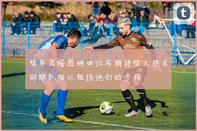 绿军若塔图姆回归布朗持续火热东部球队难以阻挡他们的步伐