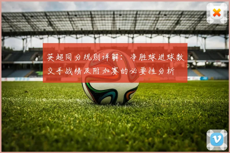 英超同分规则详解：净胜球进球数交手战绩及附加赛的必要性分析