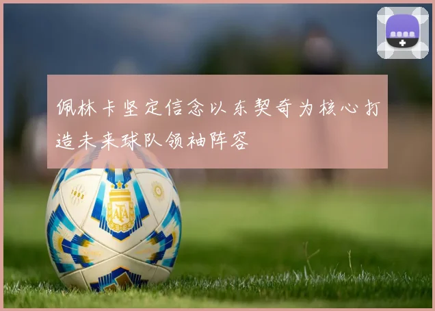 佩林卡坚定信念以东契奇为核心打造未来球队领袖阵容