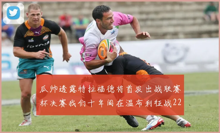 瓜帅透露特拉福德将首发出战联赛杯决赛我们十年间在温布利征战22次