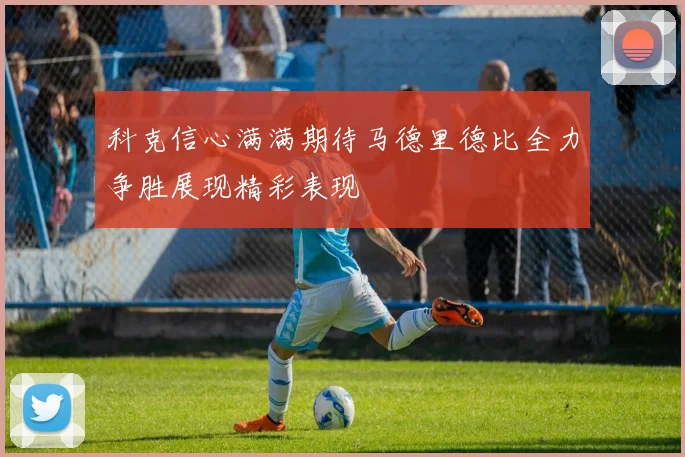 科克信心满满期待马德里德比全力争胜展现精彩表现