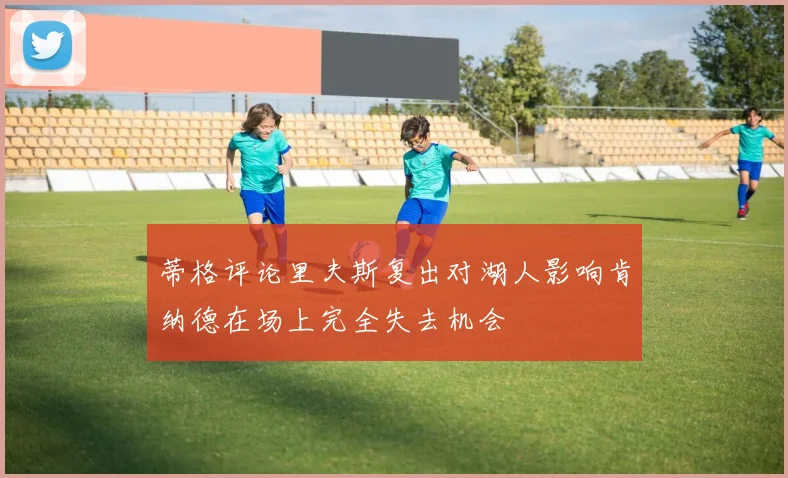 蒂格评论里夫斯复出对湖人影响肯纳德在场上完全失去机会