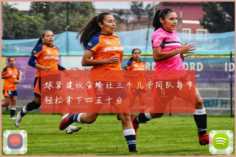 球爹建议黄蜂让三个儿子同队每节轻松拿下四五十分
