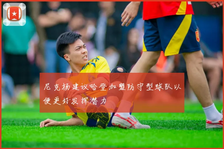 尼克杨建议哈登加盟防守型球队以便更好发挥潜力