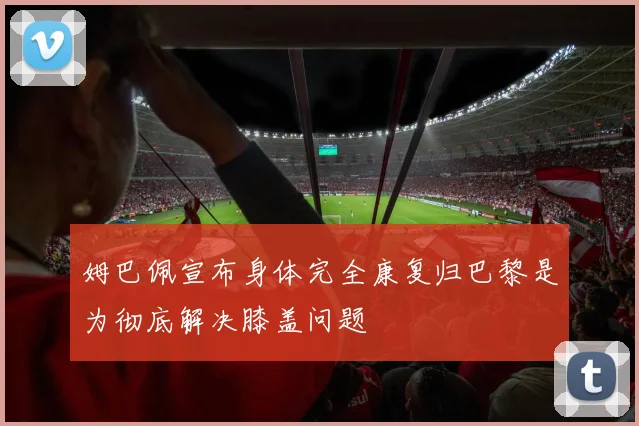 姆巴佩宣布身体完全康复归巴黎是为彻底解决膝盖问题