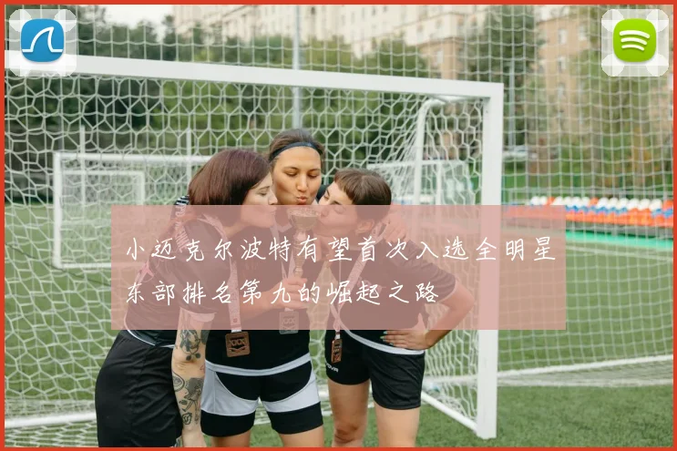 小迈克尔波特有望首次入选全明星东部排名第九的崛起之路