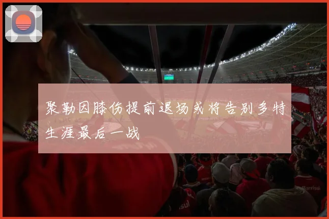 聚勒因膝伤提前退场或将告别多特生涯最后一战