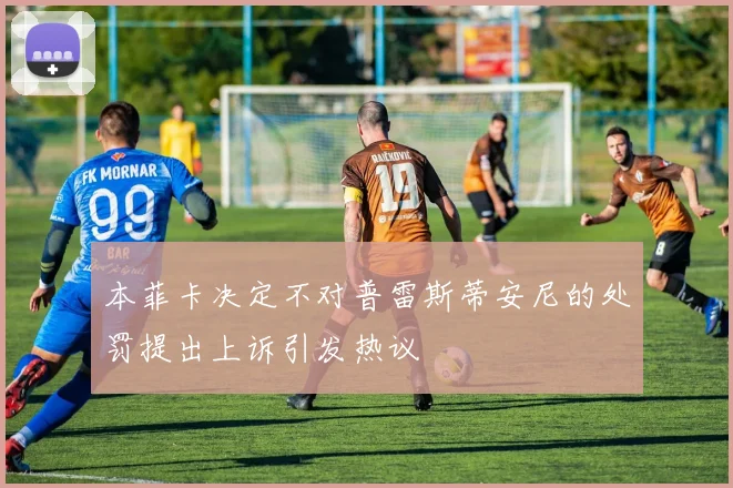 本菲卡决定不对普雷斯蒂安尼的处罚提出上诉引发热议