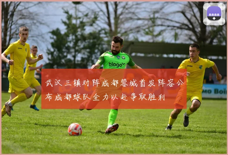 武汉三镇对阵成都蓉城首发阵容公布成都球队全力以赴争取胜利