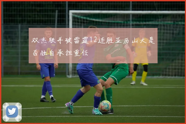 双杰联手破雷霆12连胜亚历山大是否独自承担重任