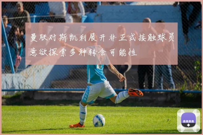 曼联对斯凯利展开非正式接触球员意欲探索多种转会可能性