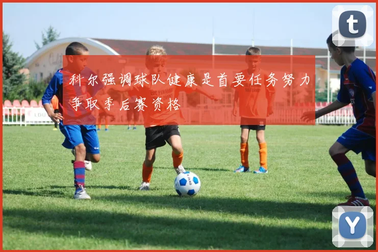 科尔强调球队健康是首要任务努力争取季后赛资格