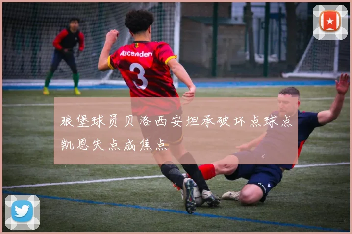 狼堡球员贝洛西安坦承破坏点球点凯恩失点成焦点