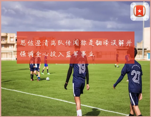 恩佐澄清离队传闻称是翻译误解并强调全心投入蓝军事业