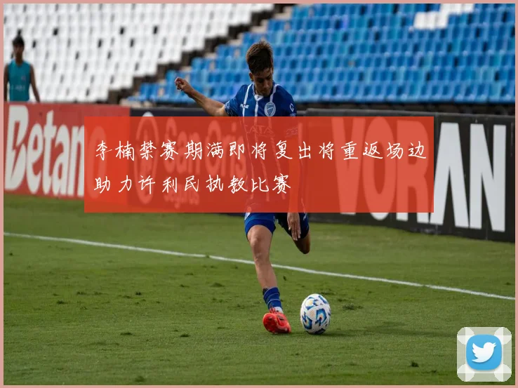 李楠禁赛期满即将复出将重返场边助力许利民执教比赛