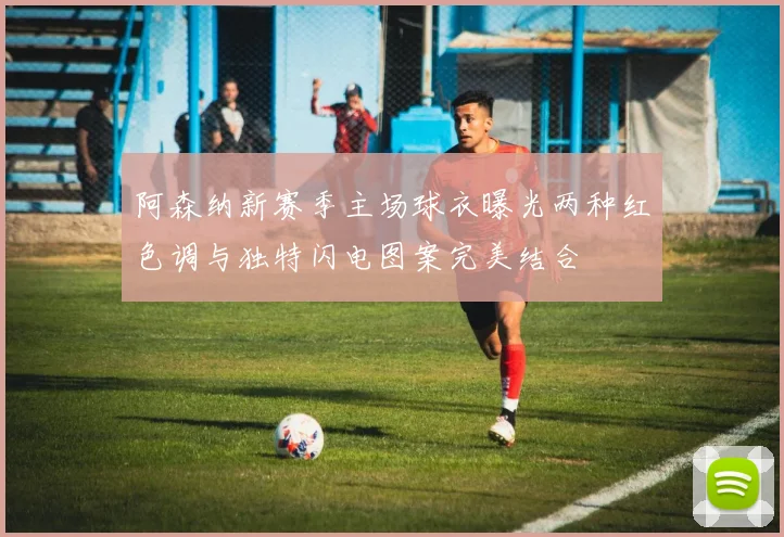 阿森纳新赛季主场球衣曝光两种红色调与独特闪电图案完美结合