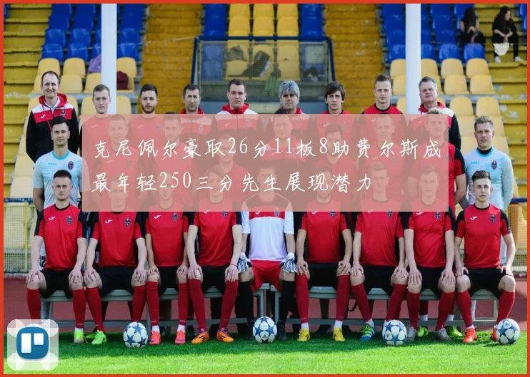 克尼佩尔豪取26分11板8助费尔斯成最年轻250三分先生展现潜力