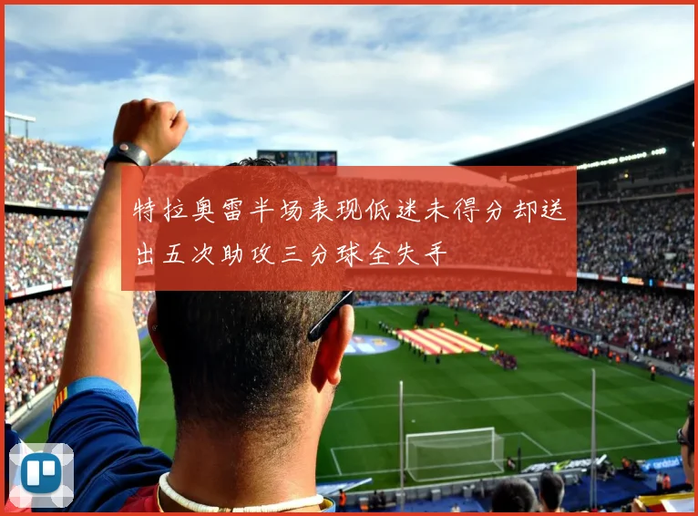 特拉奥雷半场表现低迷未得分却送出五次助攻三分球全失手