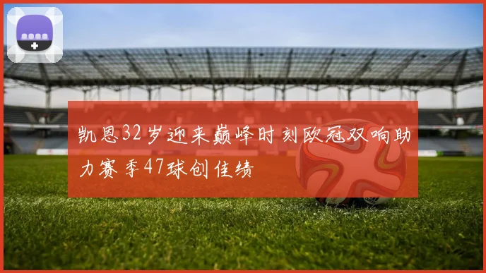 凯恩32岁迎来巅峰时刻欧冠双响助力赛季47球创佳绩