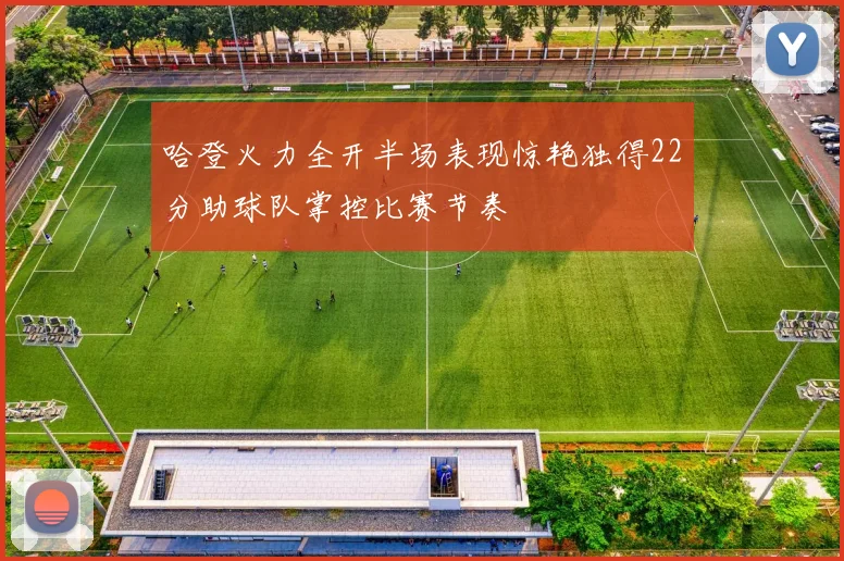 哈登火力全开半场表现惊艳独得22分助球队掌控比赛节奏